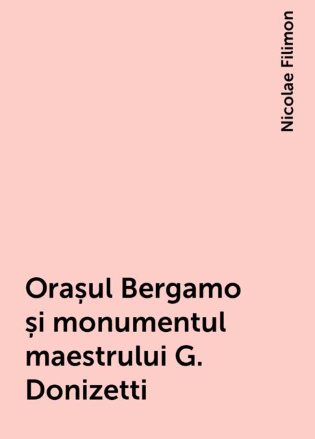 Orașul Bergamo și monumentul maestrului G. Donizetti, Nicolae Filimon