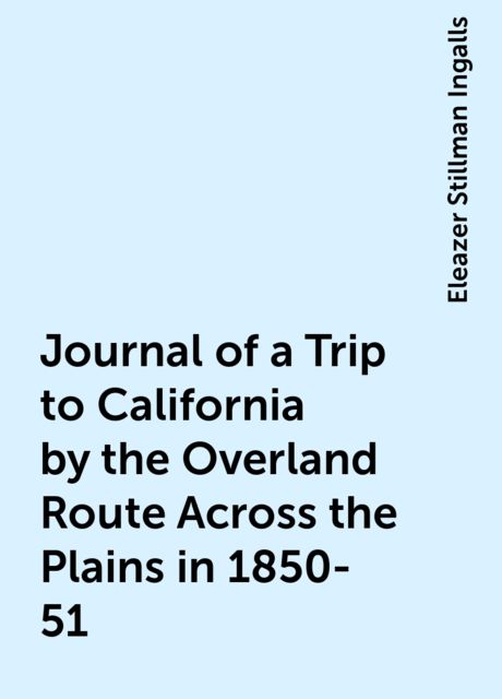 Journal of a Trip to California by the Overland Route Across the Plains in 1850-51, Eleazer Stillman Ingalls