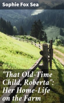 “That Old-Time Child, Roberta”: Her Home-Life on the Farm, Sophie Fox Sea
