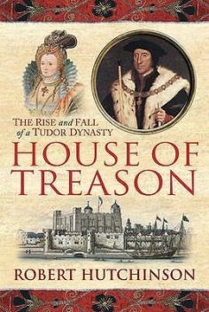House Of Treason: The Rise And Fall Of A Tudor Dynasty, Robert Hutchinson