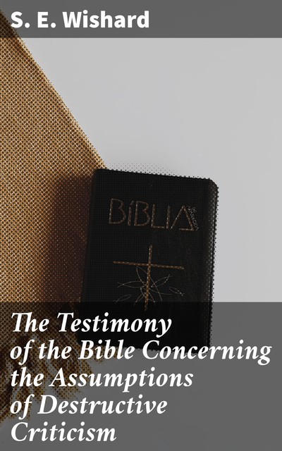 The Testimony of the Bible Concerning the Assumptions of Destructive Criticism, S.E.Wishard