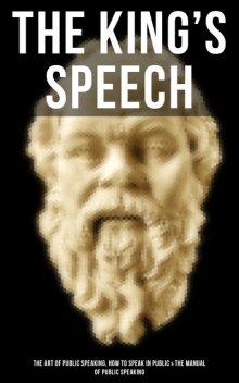 The King's Speech: The Art of Public Speaking, How to Speak in Public & Manual of Public Speaking, Dale Carnegie, Orison Swett Marden, J.Berg Esenwein, Henry Dickson