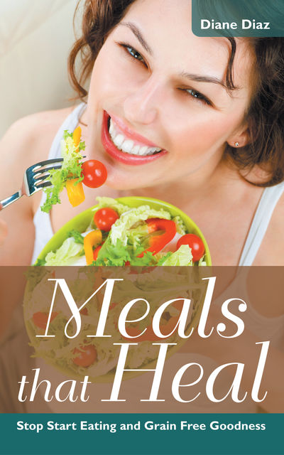 Meals that Heal: Stop Start Eating and Grain Free Goodness, Diane Diaz, Sharon Howard