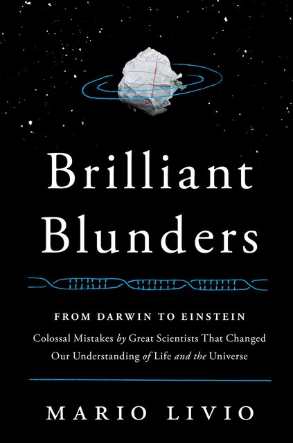 Brilliant Blunders: From Darwin to Einstein – Colossal Mistakes by Great Scientists That Changed Our Understanding of Life and the Universe, Mario Livio