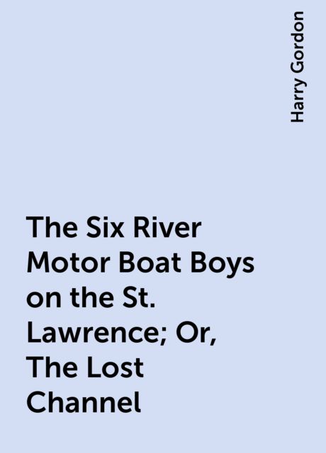 The Six River Motor Boat Boys on the St. Lawrence; Or, The Lost Channel, Harry Gordon