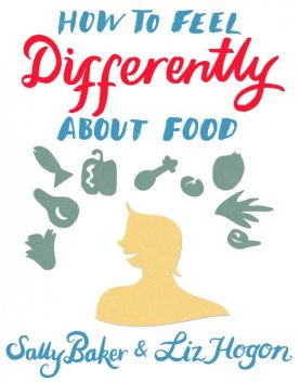 How To Feel Differently About Food, Liz Hogon, Sally Baker
