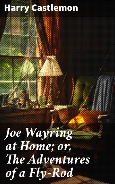 Joe Wayring at Home or The Adventures of a Fly-Rod, Harry Castlemon