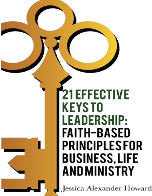 21 Effective Keys to Leadership: Faith-based Principles for Business, Life and Ministry, Jessica Howard