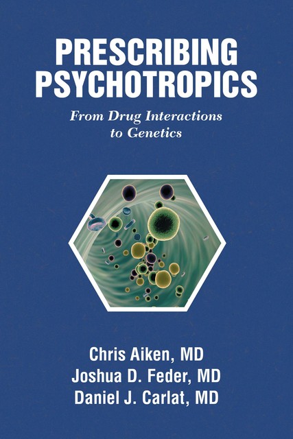 Prescribing Psychotropics: From Drug Metabolism to Genetics, Daniel Carlat, Chris Aiken, Joshua D. Feder