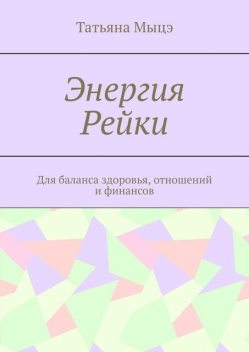 Энергия Рейки. Для баланса здоровья, отношений и финансов, Татьяна Мыцэ