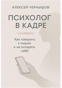 Психолог в кадре. Как говорить с миром и не потерять себя, Алексей Чернышов