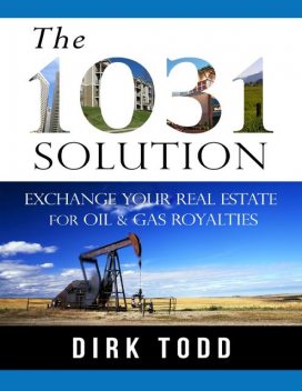The 1031 Solution: Exchange Your Real Estate for Oil & Gas Royalties, Dirk Todd