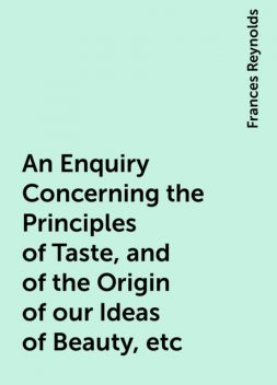 An Enquiry Concerning the Principles of Taste, and of the Origin of our Ideas of Beauty, etc, Frances Reynolds