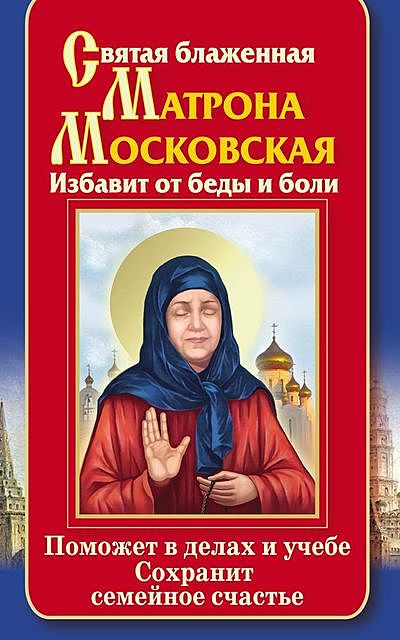 Святая блаженная Матрона Московская. Избавит от беды и боли. Поможет в делах и учебе. Сохранит семейное счастье, Ольга Светлова