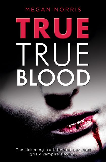 True True Blood: The Sickening Truth Behind Our Most Grisly Vampire Slayings, Megan Norris