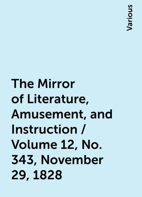 The Mirror of Literature, Amusement, and Instruction / Volume 12, No. 343, November 29, 1828, Various