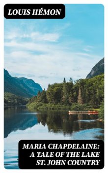 Maria Chapdelaine: A Tale of the Lake St. John Country, Louis Hémon