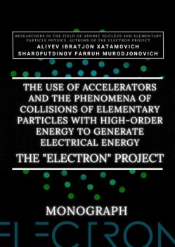 The use of accelerators and the phenomena of collisions of elementary particles with high-order energy to generate electrical energy. The «Electron» Project. Monograph, Ibratjon Xatamovich Aliyev, Farruh Murodjonovich Sharofutdinov