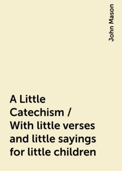 A Little Catechism / With little verses and little sayings for little children, John Mason