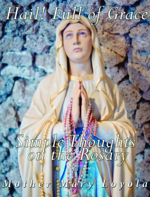 Hail! Full of Grace, Simple Thoughts on the Rosary, Mother Mary Loyola