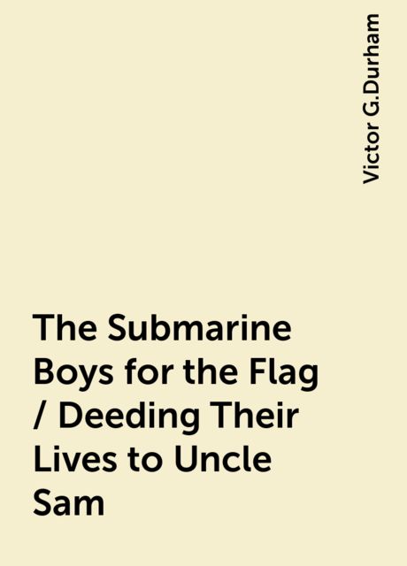 The Submarine Boys for the Flag / Deeding Their Lives to Uncle Sam, Victor G.Durham
