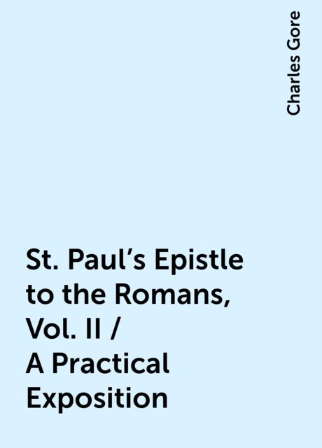 St. Paul's Epistle to the Romans, Vol. II / A Practical Exposition, Charles Gore