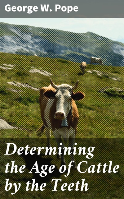 Determining the Age of Cattle by the Teeth, George W.Pope