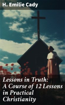 Lessons in Truth: A Course of 12 Lessons in Practical Christianity, H.Emilie Cady