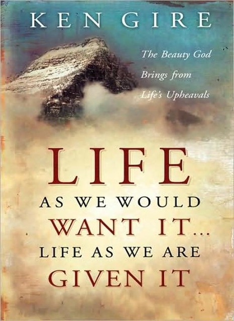 Life as We Would Want It Life as We Are Given It, Ken Gire