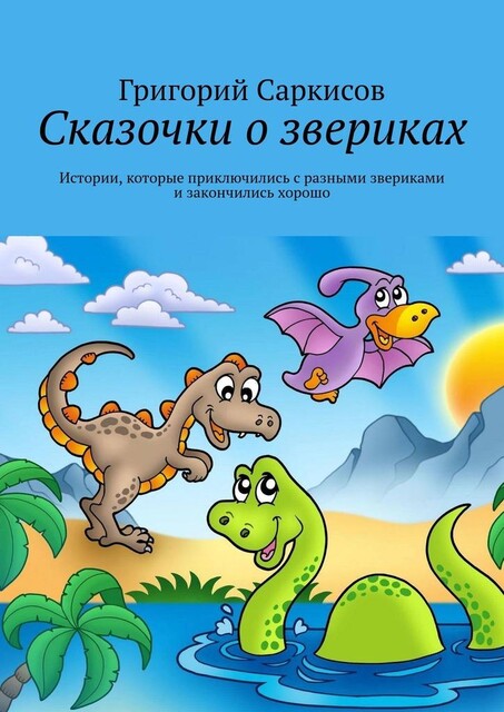 Сказочки о звериках. Истории, которые приключились с разными звериками и закончились хорошо, Григорий Саркисов