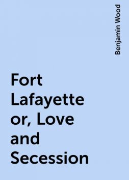 Fort Lafayette or, Love and Secession, Benjamin Wood