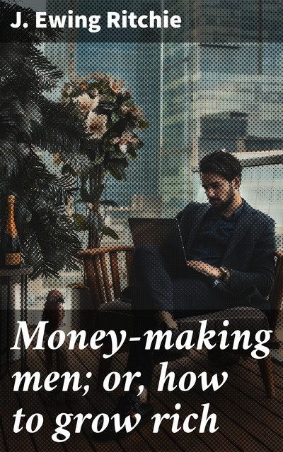Money-making men; or, how to grow rich, James Ewing Ritchie