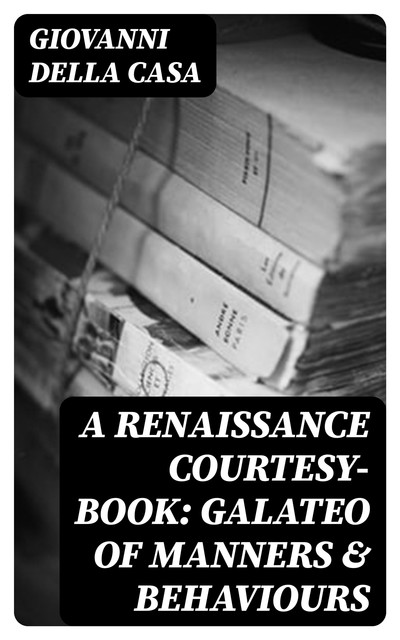 A Renaissance Courtesy-book: Galateo of Manners & Behaviours, Giovanni Della Casa