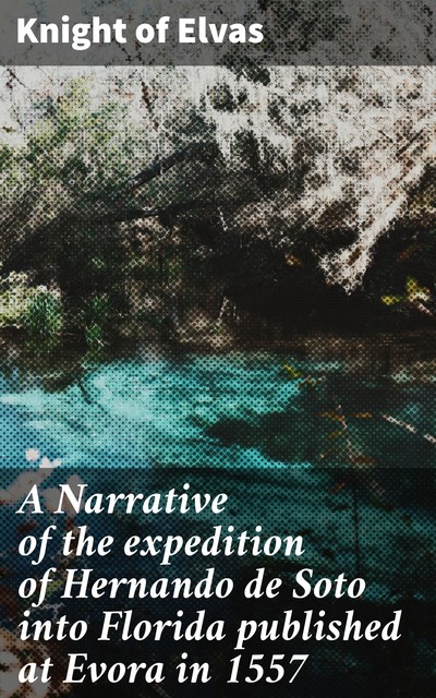 A Narrative of the expedition of Hernando de Soto into Florida published at Evora in 1557, Knight of Elvas