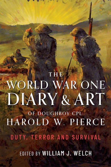 The World War One Diary and Art of Doughboy Cpl Harold W Pierce, William J Welch