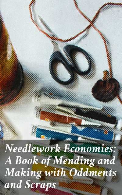 Needlework Economies: A Book of Mending and Making with Oddments and Scraps, Various