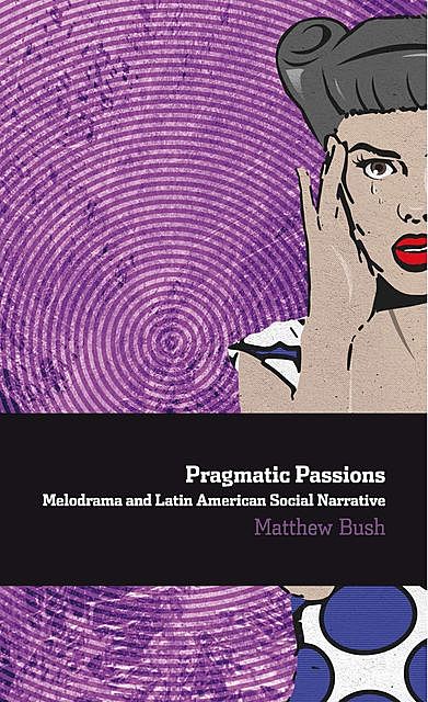 Pragmatic Passions: Melodrama and Latin American Social Narrative, Matthew Bush