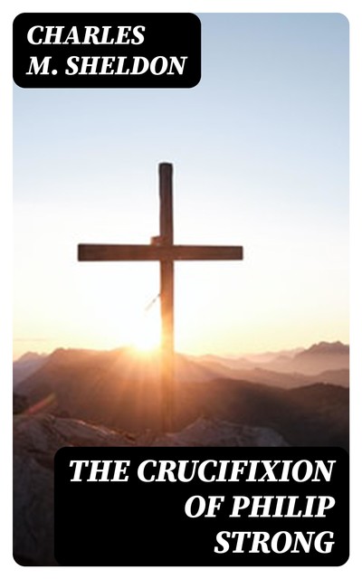 The Crucifixion of Philip Strong, Charles M.Sheldon