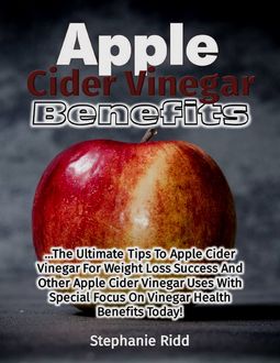 Apple Cider Vinegar Benefits: The Ultimate Tips to Apple Cider Vinegar for Weight Loss Success and Other Apple Cider Vinegar Uses With Special Focus On Vinegar Health Benefits Today, Stephanie Ridd