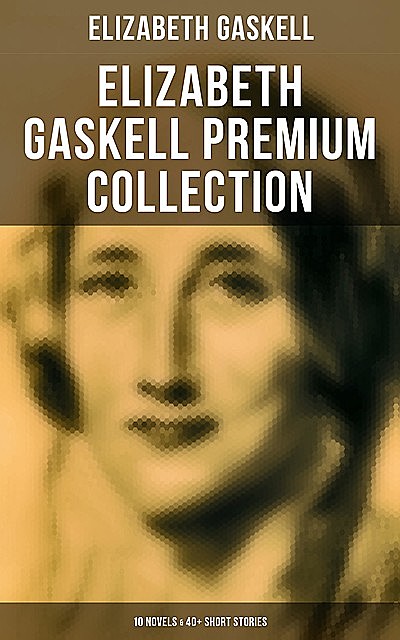 Elizabeth Gaskell Premium Collection: 10 Novels & 40+ Short Stories, Elizabeth Gaskell