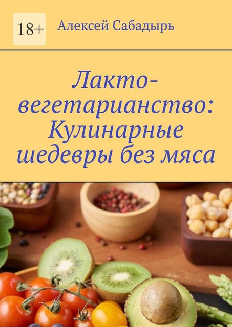 Лакто-вегетарианство: Кулинарные шедевры без мяса, Алексей Сабадырь