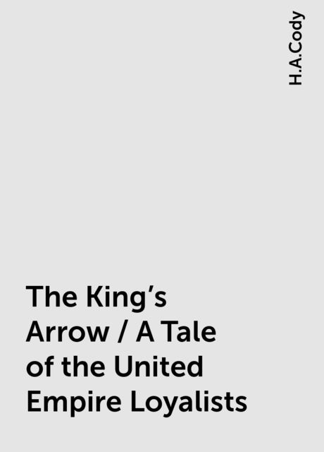 The King's Arrow / A Tale of the United Empire Loyalists, H.A.Cody