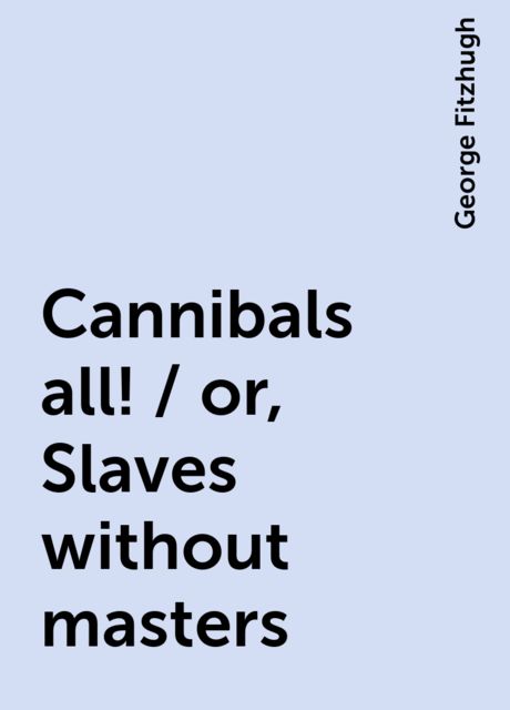 Cannibals all! / or, Slaves without masters, George Fitzhugh