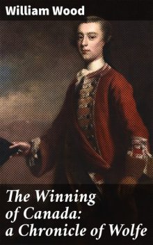 The Winning of Canada: a Chronicle of Wolfe, William Wood