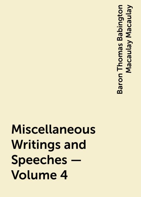 Miscellaneous Writings and Speeches — Volume 4, Baron Thomas Babington Macaulay Macaulay