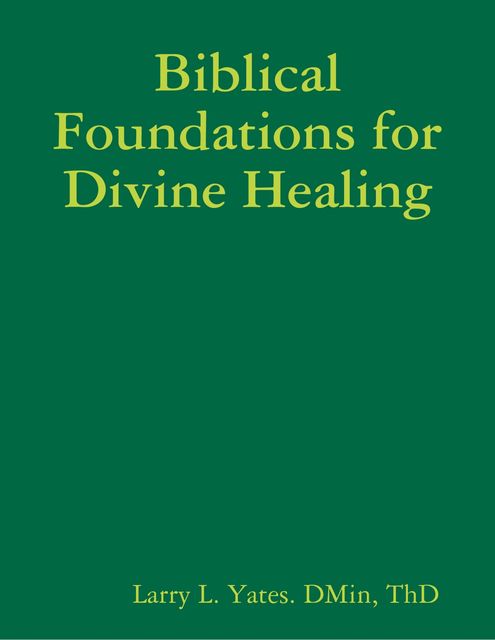 Biblical Foundations for Divine Healing, Th.D, Larry L. Yates. DMin