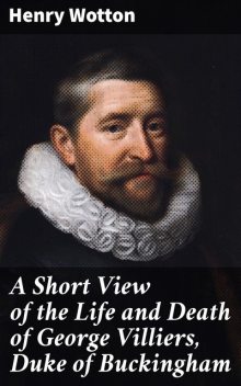 A Short View of the Life and Death of George Villiers, Duke of Buckingham, Henry Wotton