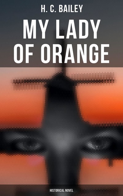 My Lady of Orange (Historical Novel), H.C.Bailey