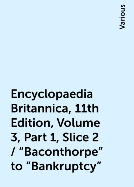Encyclopaedia Britannica, 11th Edition, Volume 3, Part 1, Slice 2 / "Baconthorpe" to "Bankruptcy", Various