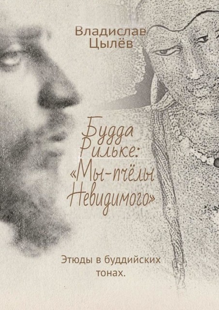 Будда Рильке: «Мы — пчелы Невидимого». Этюды в буддийских тонах, Владислав Цылёв